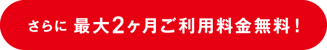 さらに最大2ヶ月ご利用料金無料!